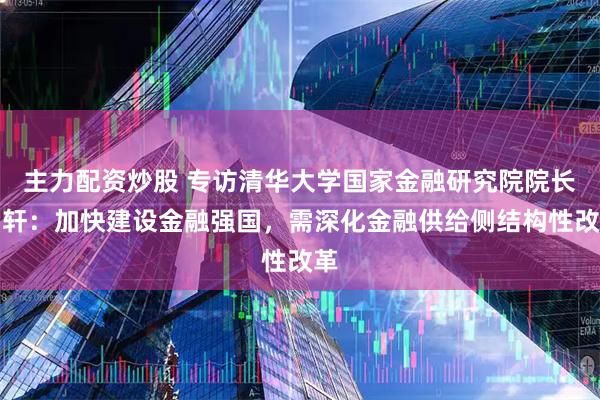 主力配资炒股 专访清华大学国家金融研究院院长田轩：加快建设金融强国，需深化金融供给侧结构性改革