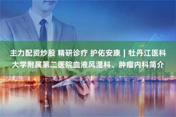 主力配资炒股 精研诊疗 护佑安康∣牡丹江医科大学附属第二医院血液风湿科、肿瘤内科简介