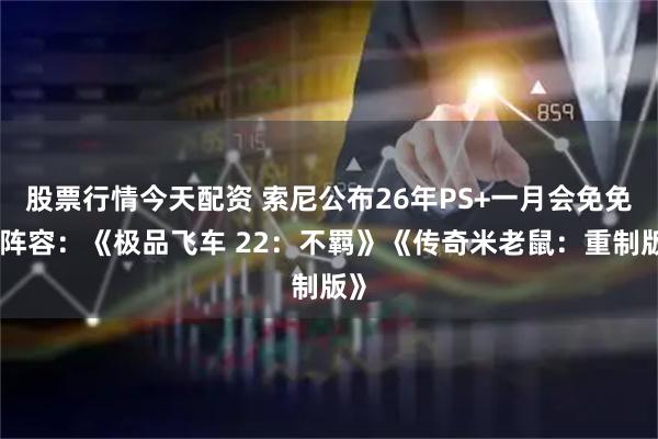 股票行情今天配资 索尼公布26年PS+一月会免免费阵容：《极品飞车 22：不羁》《传奇米老鼠：重制版》