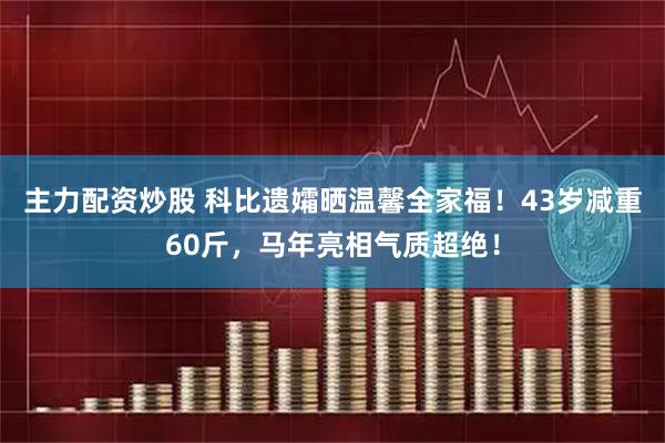 主力配资炒股 科比遗孀晒温馨全家福！43岁减重60斤，马年亮相气质超绝！