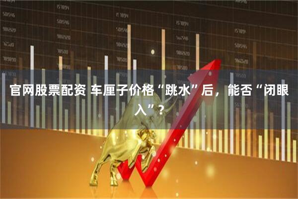 官网股票配资 车厘子价格“跳水”后，能否“闭眼入”？