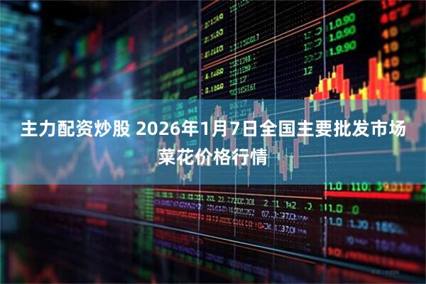 主力配资炒股 2026年1月7日全国主要批发市场菜花价格行情